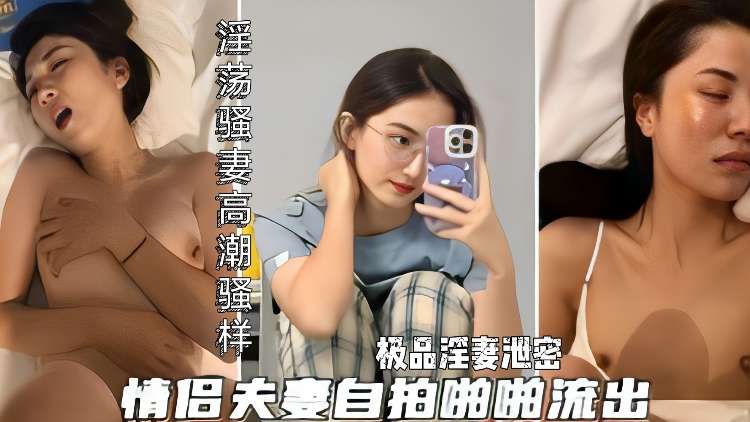 极品淫妻自拍泄密，淫荡骚货被操爽到高潮的瘙痒