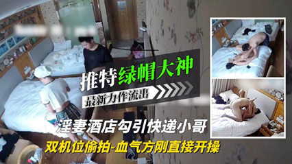 绿帽大神淫妻酒店勾引血气方刚的快递小哥 直接开干-绿奴性癖