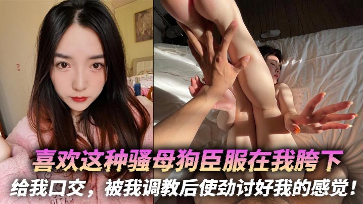 喜欢这种骚母狗臣服在我胯下给我口交被我调教后使劲讨好我的感觉